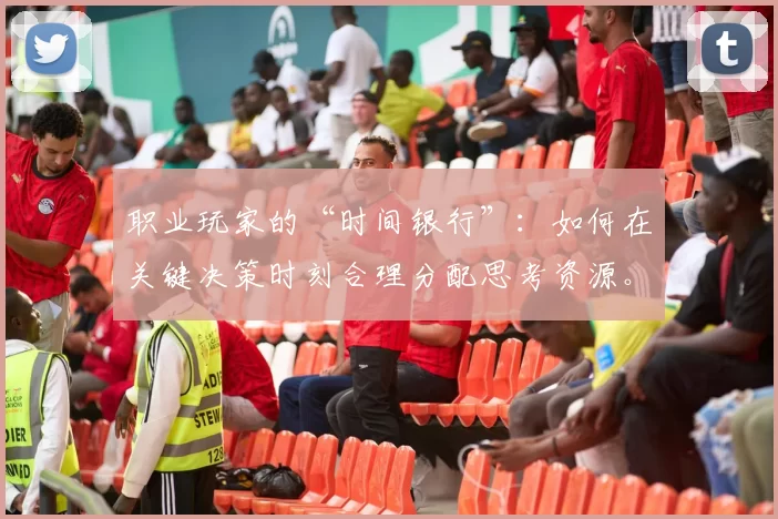 职业玩家的“时间银行”：如何在关键决策时刻合理分配思考资源。（职业玩家的时间预算：在关键决策瞬间高效分配思考资源）