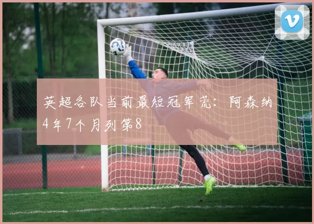 英超各队当前最短冠军荒：阿森纳4年7个月列第8