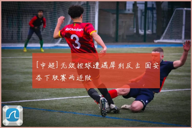 [中超]无效控球遭遇犀利反击 国安吞下联赛两连败