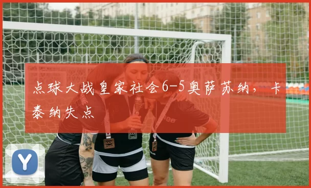 点球大战皇家社会6-5奥萨苏纳，卡泰纳失点